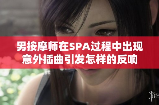 男按摩师在SPA过程中出现意外插曲引发怎样的反响