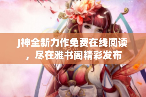 J神全新力作免费在线阅读，尽在雅书阁精彩发布