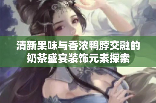 清新果味与香浓鸭脖交融的奶茶盛宴装饰元素探索