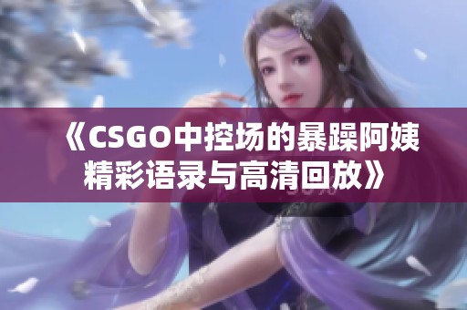 《CSGO中控场的暴躁阿姨精彩语录与高清回放》