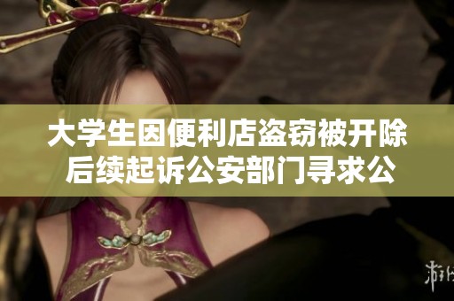 大学生因便利店盗窃被开除 后续起诉公安部门寻求公正