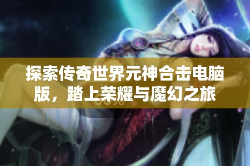 探索传奇世界元神合击电脑版，踏上荣耀与魔幻之旅