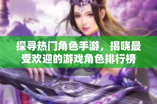 探寻热门角色手游，揭晓最受欢迎的游戏角色排行榜