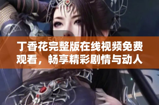 丁香花完整版在线视频免费观看，畅享精彩剧情与动人画面