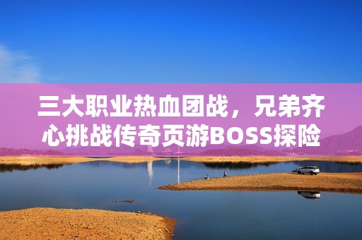 三大职业热血团战，兄弟齐心挑战传奇页游BOSS探险