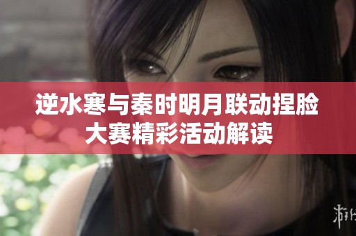 逆水寒与秦时明月联动捏脸大赛精彩活动解读