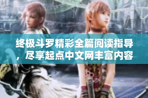 终极斗罗精彩全篇阅读指导，尽享起点中文网丰富内容