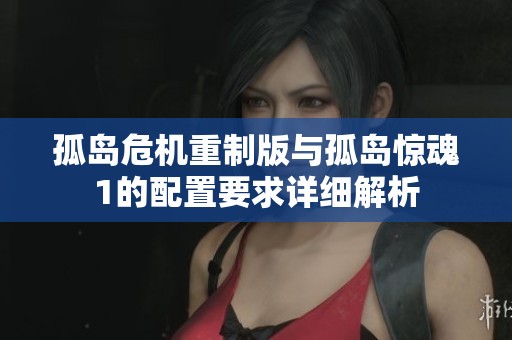 孤岛危机重制版与孤岛惊魂1的配置要求详细解析