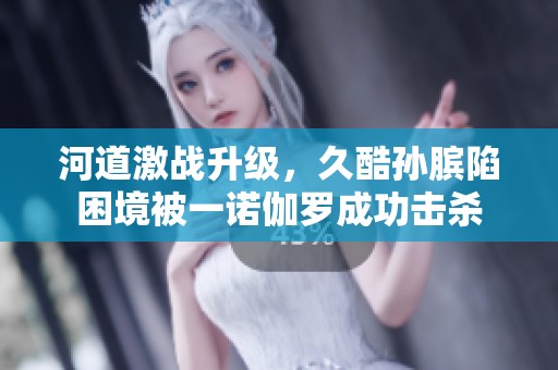 河道激战升级，久酷孙膑陷困境被一诺伽罗成功击杀