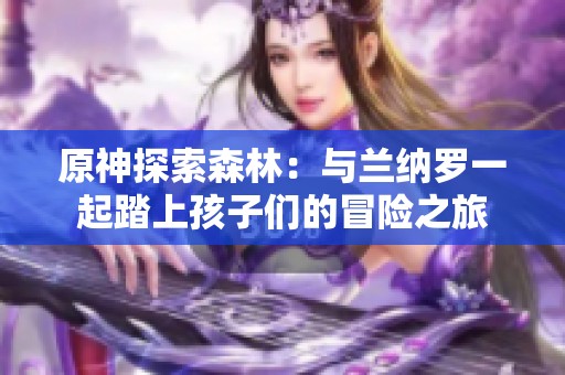 原神探索森林：与兰纳罗一起踏上孩子们的冒险之旅
