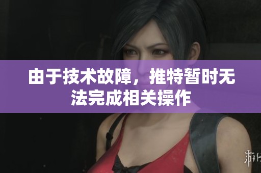 由于技术故障，推特暂时无法完成相关操作