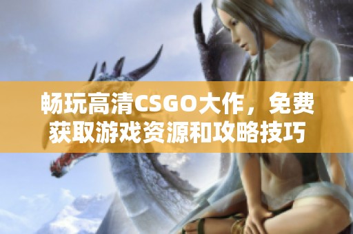 畅玩高清CSGO大作，免费获取游戏资源和攻略技巧