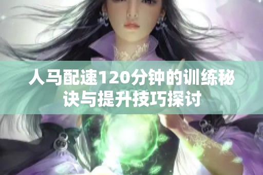 人马配速120分钟的训练秘诀与提升技巧探讨