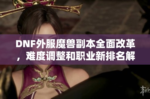 DNF外服魔兽副本全面改革，难度调整和职业新排名解析