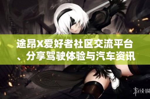 途昂X爱好者社区交流平台、分享驾驶体验与汽车资讯