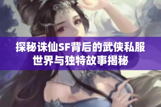 探秘诛仙SF背后的武侠私服世界与独特故事揭秘