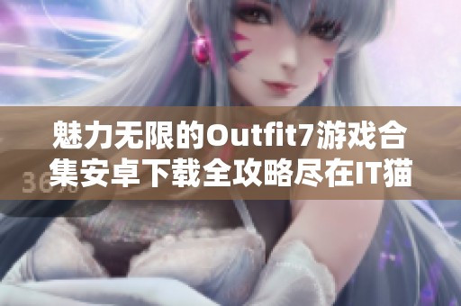 魅力无限的Outfit7游戏合集安卓下载全攻略尽在IT猫扑网