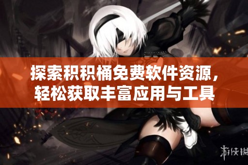 探索积积桶免费软件资源，轻松获取丰富应用与工具