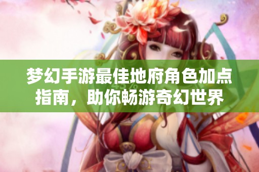 梦幻手游最佳地府角色加点指南，助你畅游奇幻世界