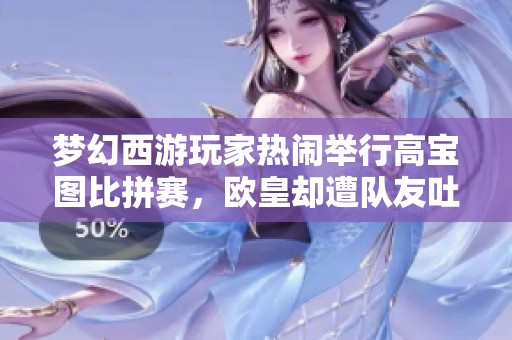 梦幻西游玩家热闹举行高宝图比拼赛，欧皇却遭队友吐槽