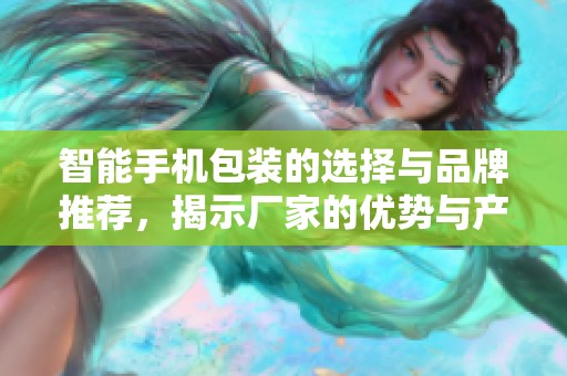智能手机包装的选择与品牌推荐，揭示厂家的优势与产品图片展示