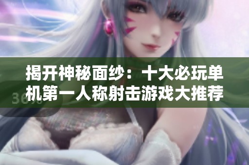 揭开神秘面纱：十大必玩单机第一人称射击游戏大推荐