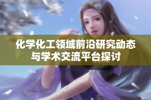化学化工领域前沿研究动态与学术交流平台探讨