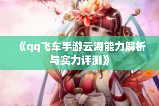 《qq飞车手游云海能力解析与实力评测》