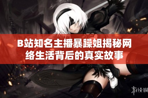 B站知名主播暴躁姐揭秘网络生活背后的真实故事