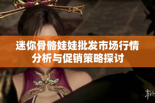 迷你骨骼娃娃批发市场行情分析与促销策略探讨