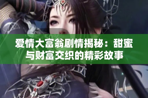爱情大富翁剧情揭秘：甜蜜与财富交织的精彩故事