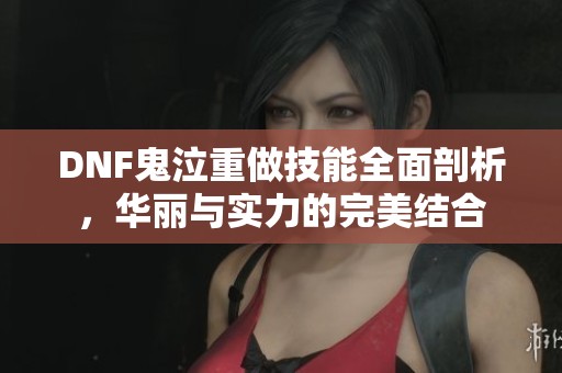 DNF鬼泣重做技能全面剖析，华丽与实力的完美结合