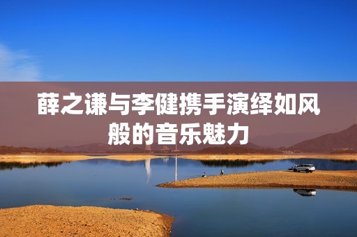 薛之谦与李健携手演绎如风般的音乐魅力