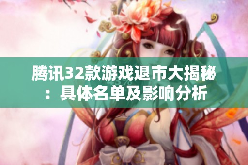 腾讯32款游戏退市大揭秘：具体名单及影响分析