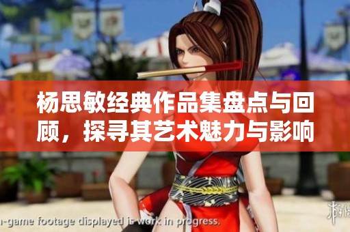 杨思敏经典作品集盘点与回顾，探寻其艺术魅力与影响力