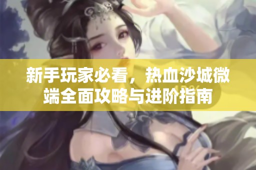 新手玩家必看，热血沙城微端全面攻略与进阶指南