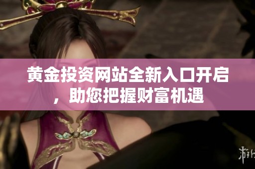 黄金投资网站全新入口开启，助您把握财富机遇