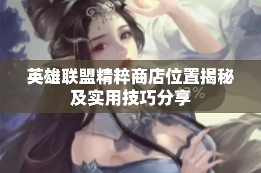 英雄联盟精粹商店位置揭秘及实用技巧分享