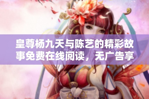 皇尊杨九天与陈艺的精彩故事免费在线阅读，无广告享受全文体验