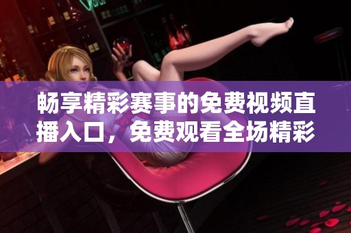 畅享精彩赛事的免费视频直播入口，免费观看全场精彩内容