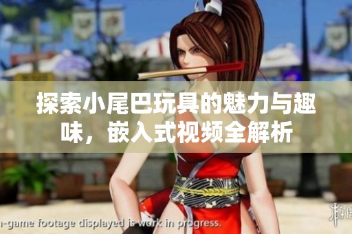 探索小尾巴玩具的魅力与趣味，嵌入式视频全解析