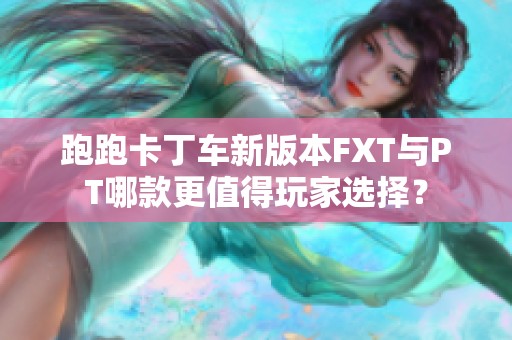 跑跑卡丁车新版本FXT与PT哪款更值得玩家选择？