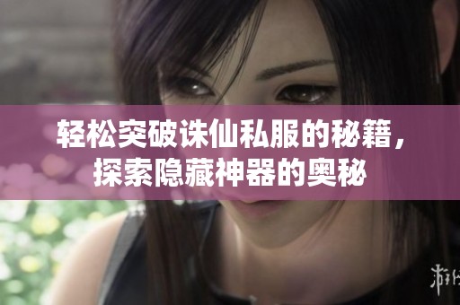 轻松突破诛仙私服的秘籍，探索隐藏神器的奥秘