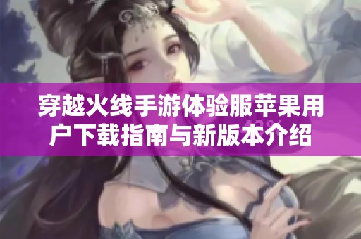 穿越火线手游体验服苹果用户下载指南与新版本介绍