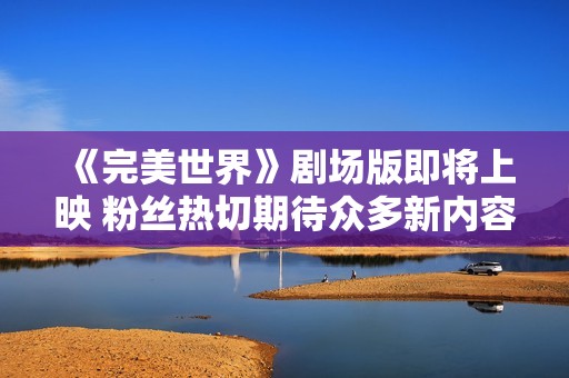《完美世界》剧场版即将上映 粉丝热切期待众多新内容
