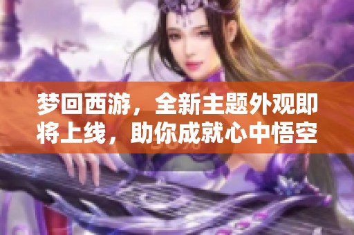 梦回西游，全新主题外观即将上线，助你成就心中悟空梦！