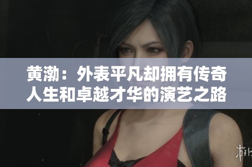 黄渤：外表平凡却拥有传奇人生和卓越才华的演艺之路