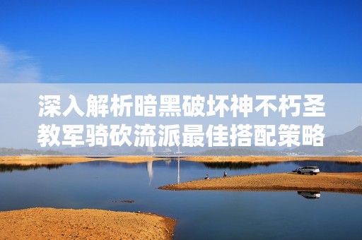 深入解析暗黑破坏神不朽圣教军骑砍流派最佳搭配策略