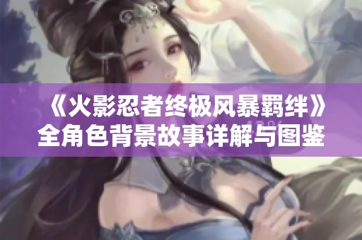 《火影忍者终极风暴羁绊》全角色背景故事详解与图鉴合集