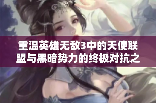 重温英雄无敌3中的天使联盟与黑暗势力的终极对抗之旅